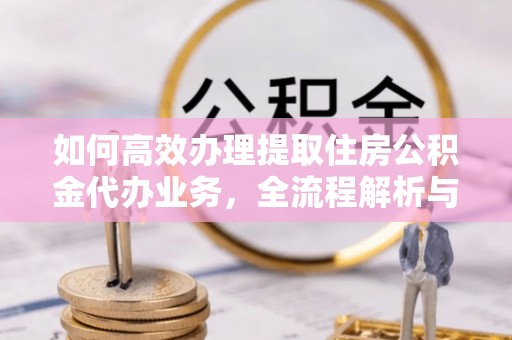 达孜如何高效办理提取住房公积金代办业务，全流程解析与实用建议