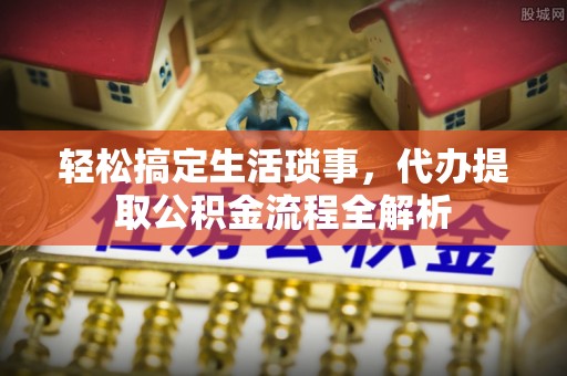 达孜轻松搞定生活琐事，代办提取公积金流程全解析