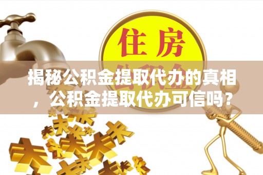 达孜揭秘公积金提取代办的真相，公积金提取代办可信吗？