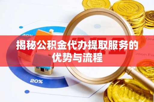 达孜揭秘公积金代办提取服务的优势与流程