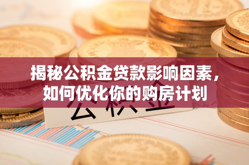 达孜揭秘公积金贷款影响因素，如何优化你的购房计划