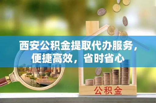 达孜西安公积金提取代办服务，便捷高效，省时省心