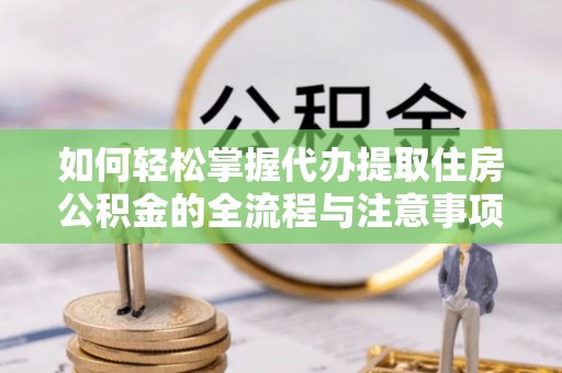 达孜如何轻松掌握代办提取住房公积金的全流程与注意事项