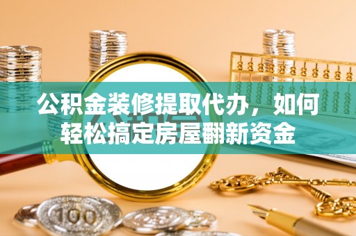 达孜公积金装修提取代办，如何轻松搞定房屋翻新资金