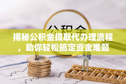 达孜揭秘公积金提取代办理流程，助你轻松搞定资金难题