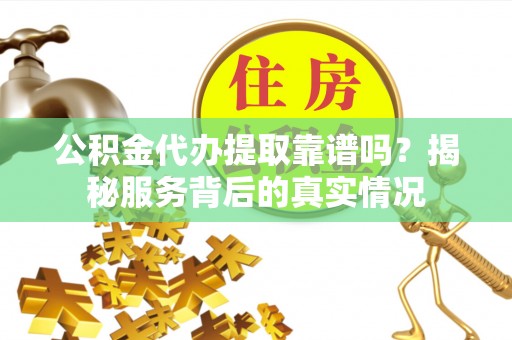 达孜公积金代办提取靠谱吗？揭秘服务背后的真实情况