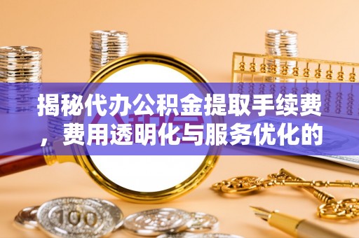 达孜揭秘代办公积金提取手续费，费用透明化与服务优化的关键