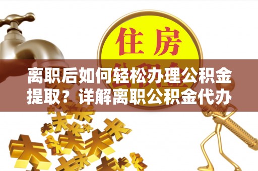 达孜离职后如何轻松办理公积金提取？详解离职公积金代办提取流程
