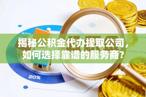 达孜揭秘公积金代办提取公司，如何选择靠谱的服务商？