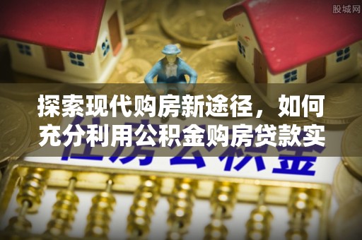 达孜探索现代购房新途径，如何充分利用公积金购房贷款实现置业梦想