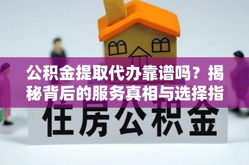 达孜公积金提取代办靠谱吗？揭秘背后的服务真相与选择指南