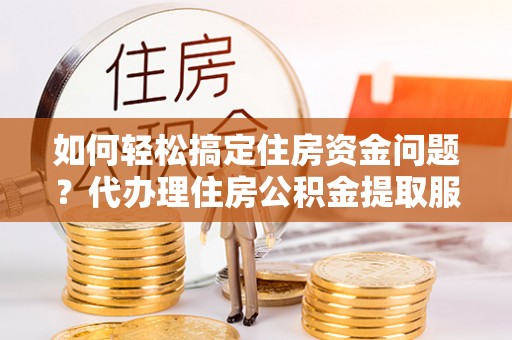 达孜如何轻松搞定住房资金问题？代办理住房公积金提取服务全解析