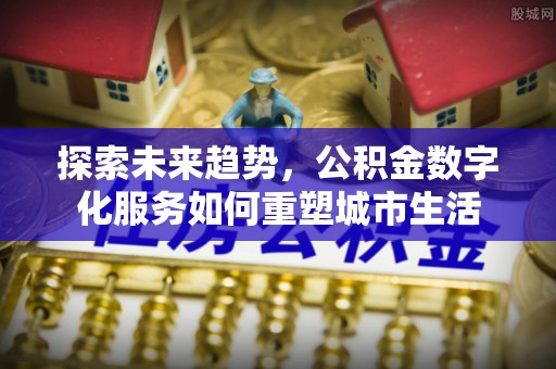 达孜探索未来趋势，公积金数字化服务如何重塑城市生活