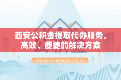 达孜西安公积金提取代办服务，高效、便捷的解决方案