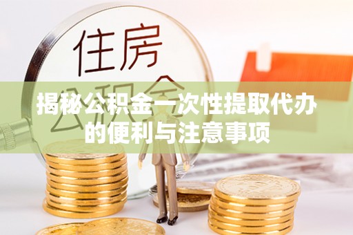 达孜揭秘公积金一次性提取代办的便利与注意事项