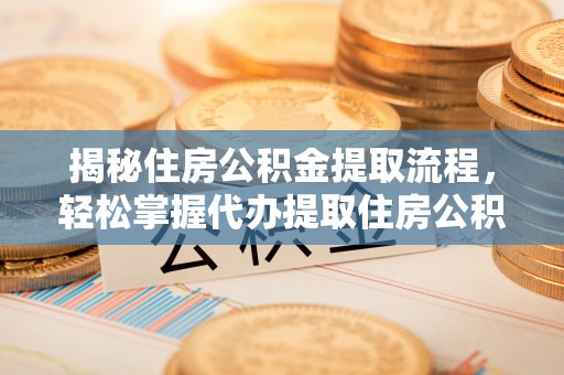达孜揭秘住房公积金提取流程，轻松掌握代办提取住房公积金技巧