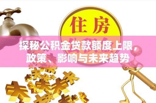 达孜探秘公积金贷款额度上限，政策、影响与未来趋势