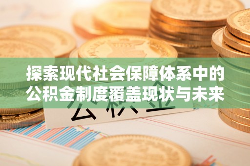 达孜探索现代社会保障体系中的公积金制度覆盖现状与未来