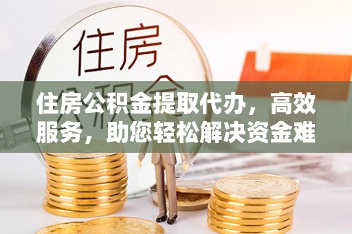达孜住房公积金提取代办，高效服务，助您轻松解决资金难题