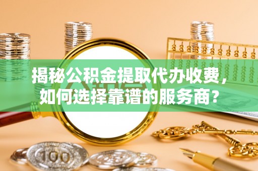 达孜揭秘公积金提取代办收费，如何选择靠谱的服务商？