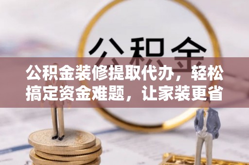 达孜公积金装修提取代办，轻松搞定资金难题，让家装更省心