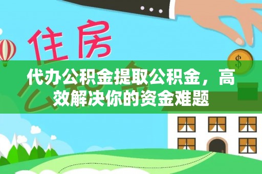 达孜代办公积金提取公积金，高效解决你的资金难题