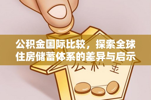 达孜公积金国际比较，探索全球住房储蓄体系的差异与启示