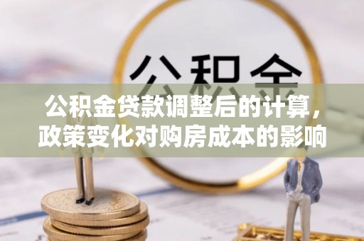 达孜公积金贷款调整后的计算，政策变化对购房成本的影响与应对策略