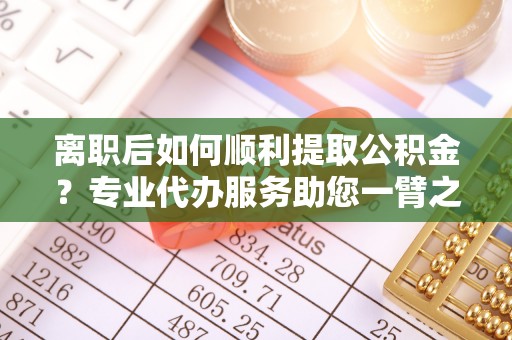 达孜离职后如何顺利提取公积金？专业代办服务助您一臂之力