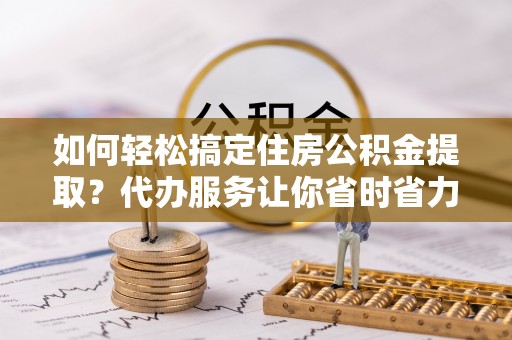达孜如何轻松搞定住房公积金提取？代办服务让你省时省力