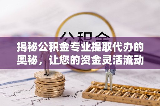 达孜揭秘公积金专业提取代办的奥秘，让您的资金灵活流动