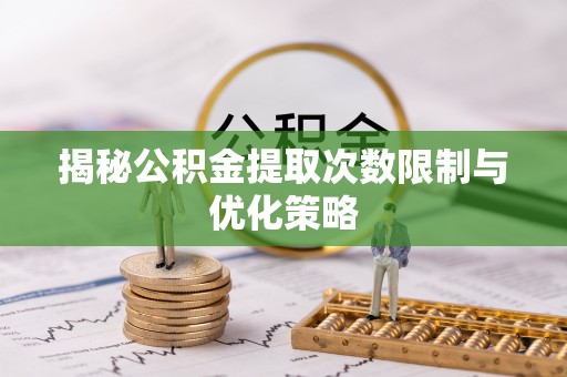 达孜揭秘公积金提取次数限制与优化策略