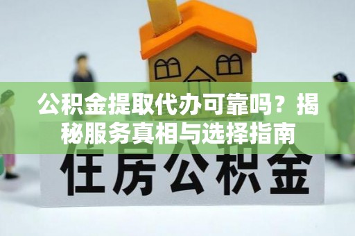 达孜公积金提取代办可靠吗？揭秘服务真相与选择指南