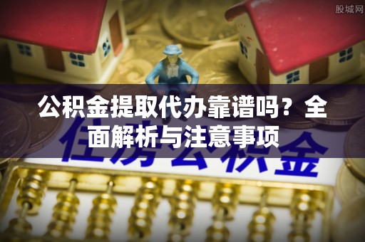 达孜公积金提取代办靠谱吗？全面解析与注意事项