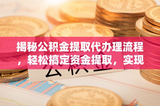 达孜揭秘公积金提取代办理流程，轻松搞定资金提取，实现财务自由