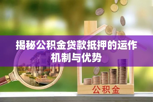 达孜揭秘公积金贷款抵押的运作机制与优势