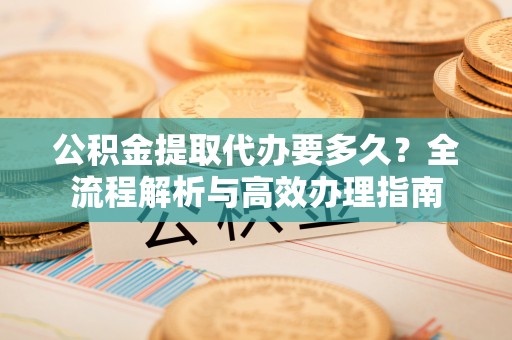 达孜公积金提取代办要多久？全流程解析与高效办理指南