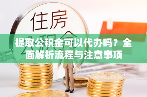 达孜提取公积金可以代办吗？全面解析流程与注意事项