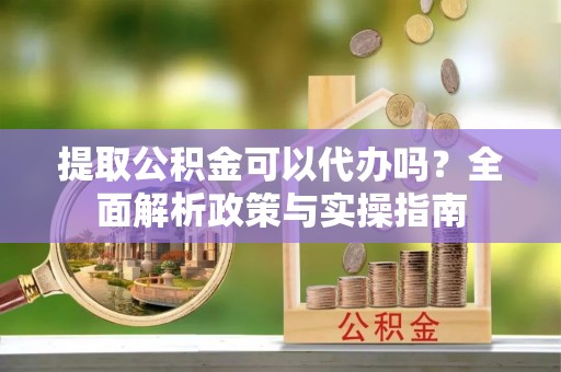 达孜提取公积金可以代办吗？全面解析政策与实操指南