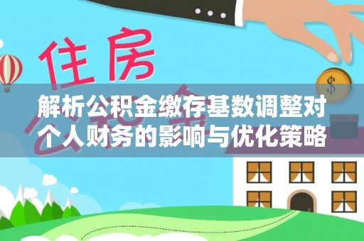 达孜解析公积金缴存基数调整对个人财务的影响与优化策略
