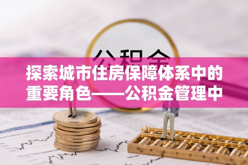 达孜探索城市住房保障体系中的重要角色——公积金管理中心