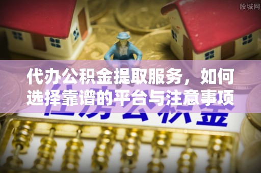 达孜代办公积金提取服务，如何选择靠谱的平台与注意事项