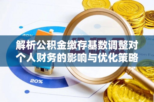 达孜解析公积金缴存基数调整对个人财务的影响与优化策略