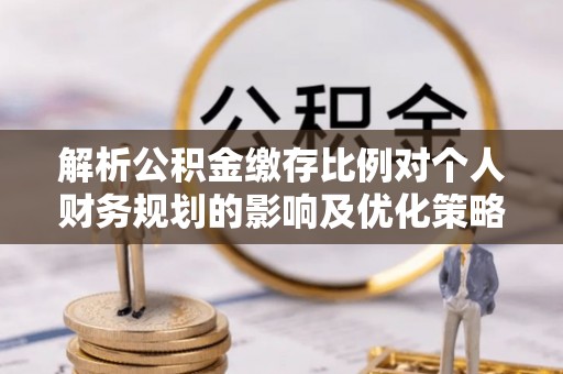 达孜解析公积金缴存比例对个人财务规划的影响及优化策略