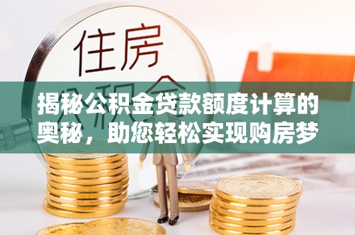 达孜揭秘公积金贷款额度计算的奥秘，助您轻松实现购房梦想