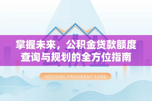 达孜掌握未来，公积金贷款额度查询与规划的全方位指南