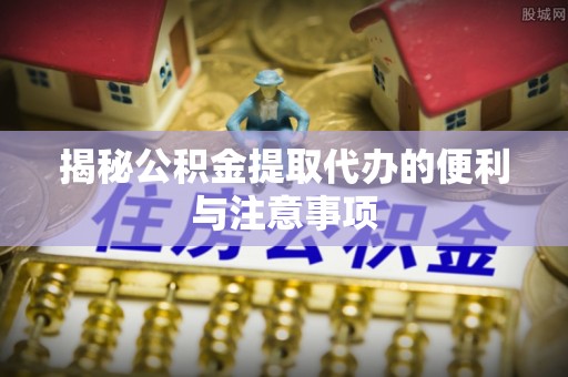 达孜揭秘公积金提取代办的便利与注意事项