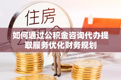 达孜如何通过公积金咨询代办提取服务优化财务规划