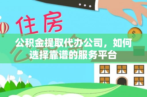达孜公积金提取代办公司，如何选择靠谱的服务平台