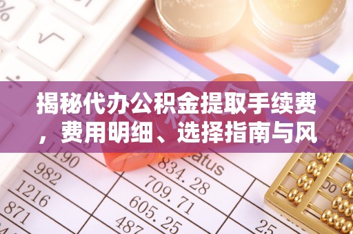 达孜揭秘代办公积金提取手续费，费用明细、选择指南与风险防范